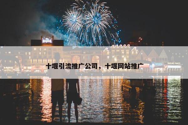 十堰引流推广公司，十堰网站推广