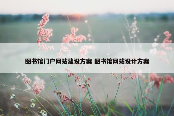 图书馆门户网站建设方案 图书馆网站设计方案