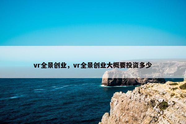 vr全景创业，vr全景创业大概要投资多少