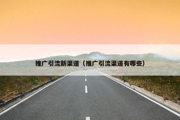 推广引流新渠道（推广引流渠道有哪些）