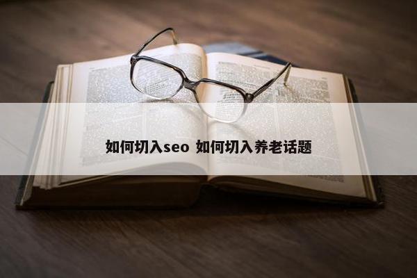 如何切入seo 如何切入养老话题