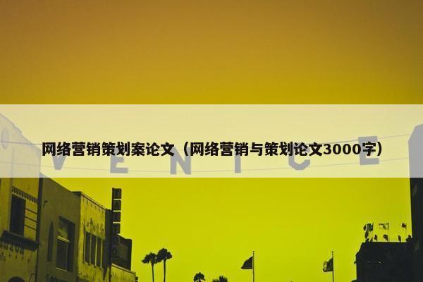 网络营销策划案论文（网络营销与策划论文3000字）