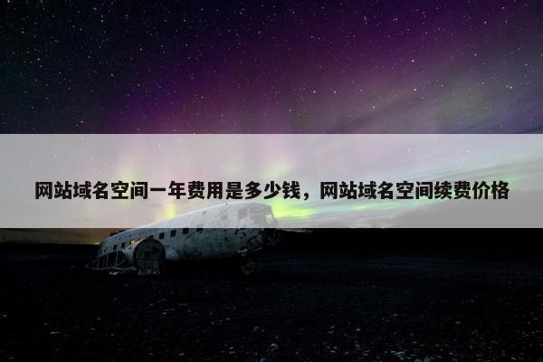 网站域名空间一年费用是多少钱，网站域名空间续费价格