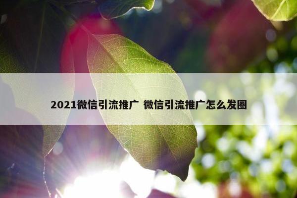 2021微信引流推广 微信引流推广怎么发圈