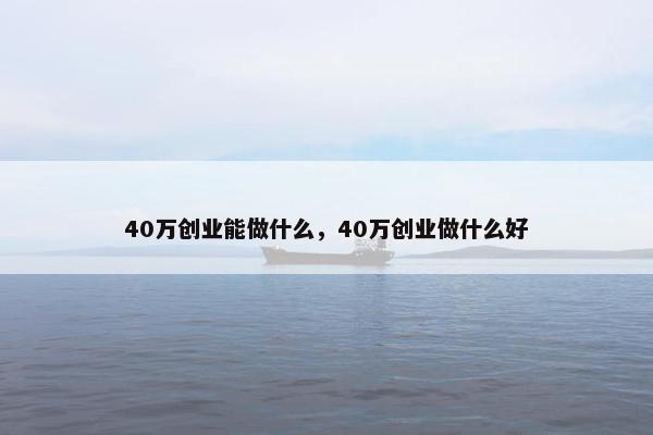 40万创业能做什么，40万创业做什么好