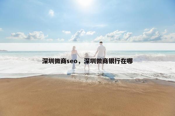 深圳微商seo，深圳微商银行在哪