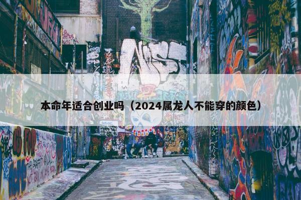 本命年适合创业吗（2024属龙人不能穿的颜色）