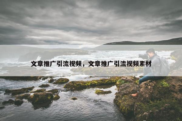 文章推广引流视屏，文章推广引流视屏素材