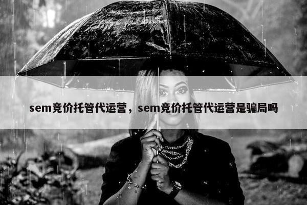 sem竞价托管代运营，sem竞价托管代运营是骗局吗