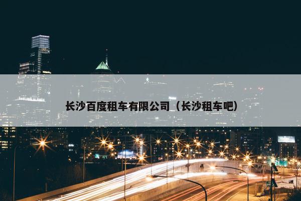 长沙百度租车有限公司（长沙租车吧）