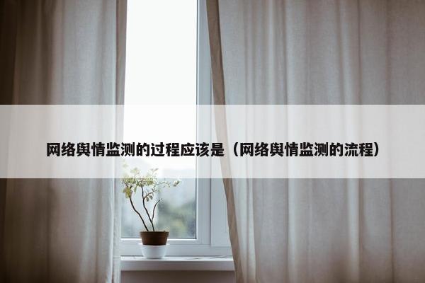 网络舆情监测的过程应该是（网络舆情监测的流程）