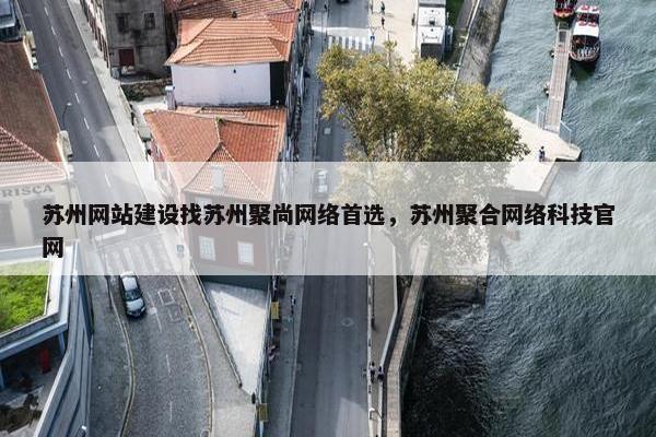 苏州网站建设找苏州聚尚网络首选，苏州聚合网络科技