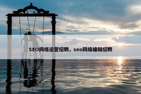 SEO网络运营招聘，seo网络编辑招聘