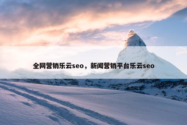 全网营销乐云seo，新闻营销平台乐云seo