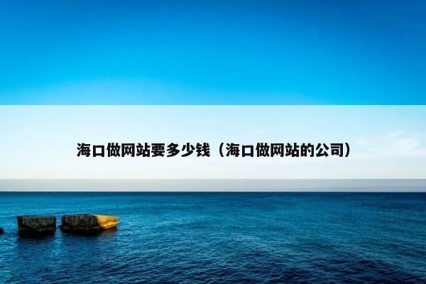 海口做网站要多少钱（海口做网站的公司）