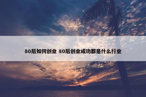 80后如何创业 80后创业成功都是什么行业