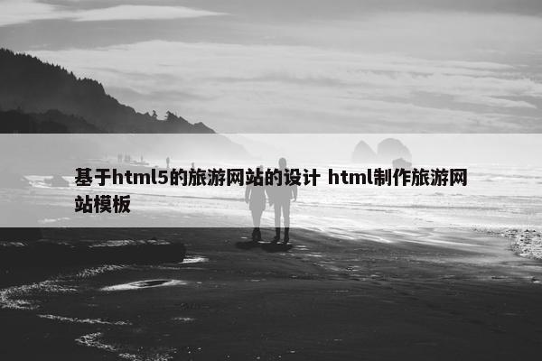 基于html5的旅游网站的设计 html制作旅游网站模板