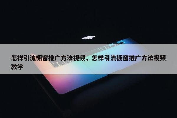 怎样引流橱窗推广方法视屏，怎样引流橱窗推广方法视屏教学