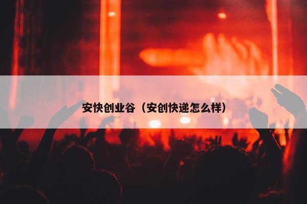 安快创业谷（安创快递怎么样）