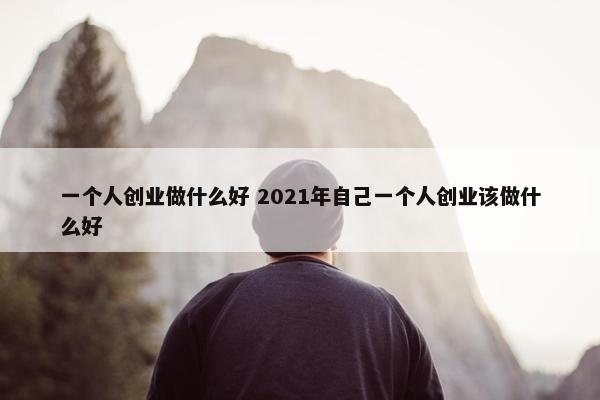 一个人创业做什么好 2021年自己一个人创业该做什么好