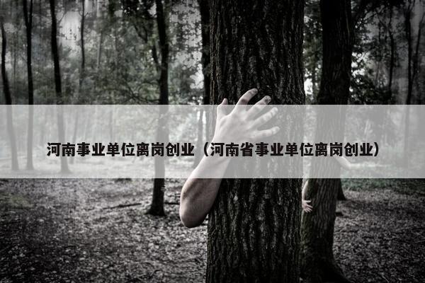 河南事业单位离岗创业（河南省事业单位离岗创业）