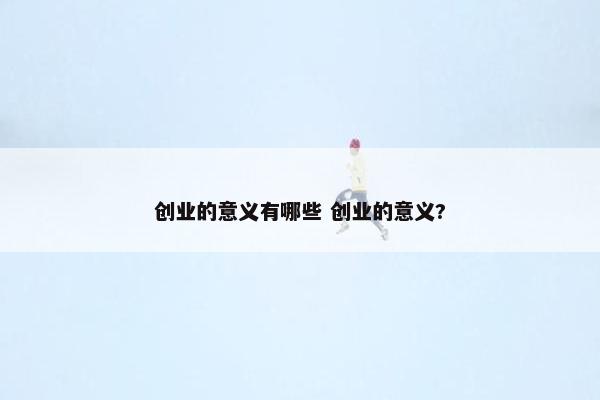 创业的意义有哪些 创业的意义?