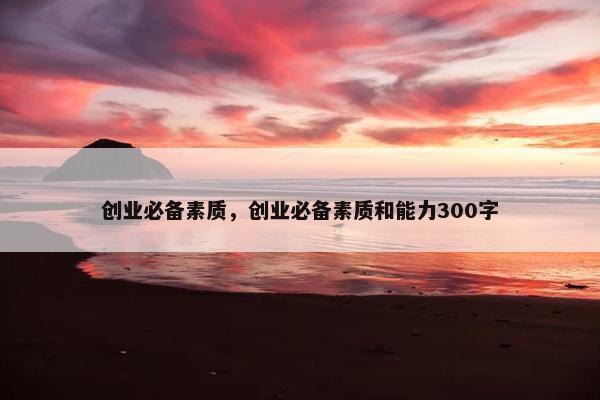 创业必备素质，创业必备素质和能力300字