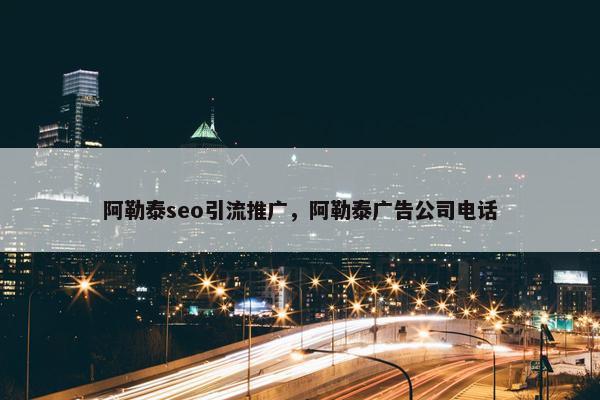 阿勒泰seo引流推广，阿勒泰广告公司电话