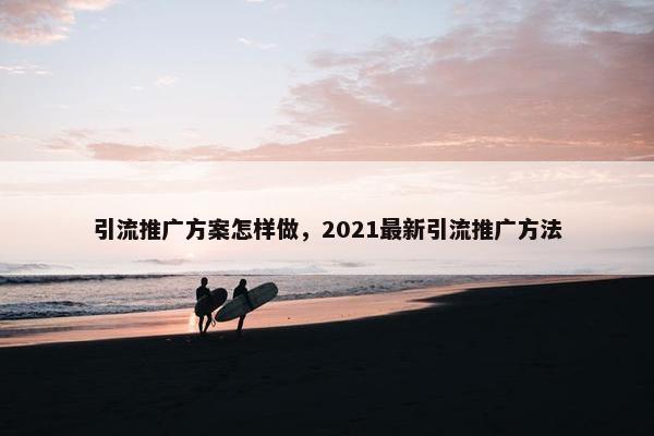 引流推广方案怎样做，2021最新引流推广方法