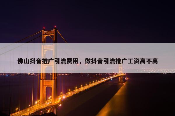 佛山抖音推广引流费用，做抖音引流推广工资高不高