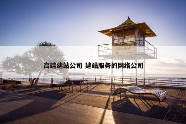 高端建站公司 建站服务的网络公司