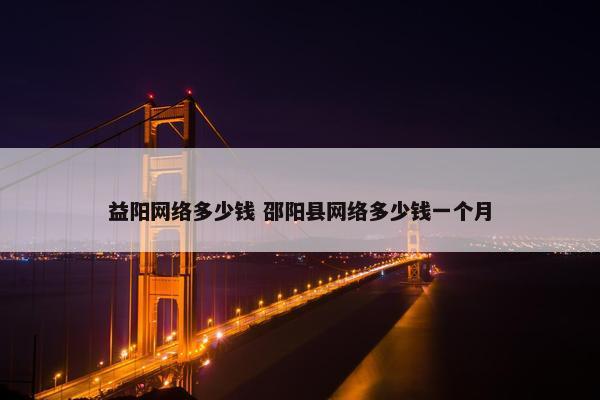 益阳网络多少钱 邵阳县网络多少钱一个月