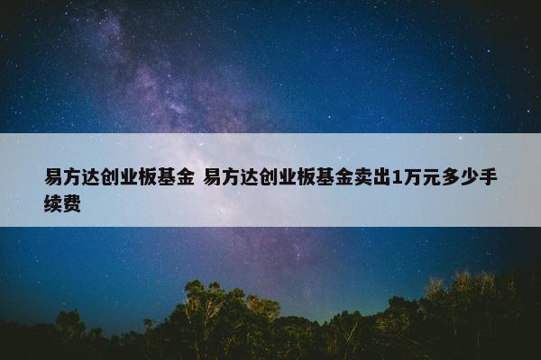 易方达创业板基金 易方达创业板基金卖出1万元多少手续费