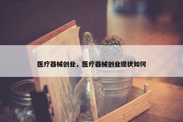 医疗器械创业，医疗器械创业现状如何