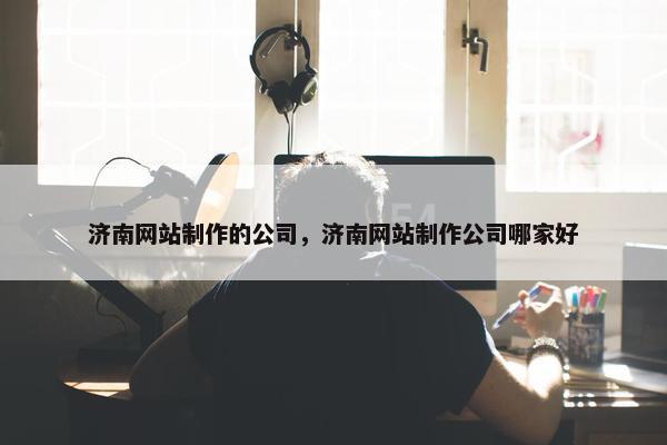 济南网站制作的公司，济南网站制作公司哪家好