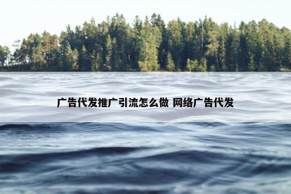 广告代发推广引流怎么做 网络广告代发