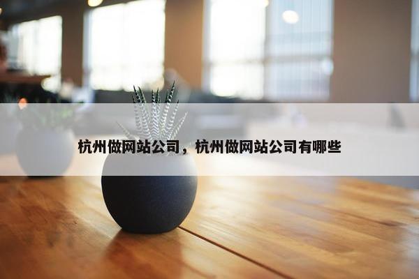 杭州做网站公司，杭州做网站公司有哪些