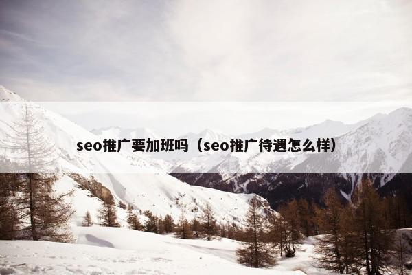 seo推广要加班吗（seo推广待遇怎么样）