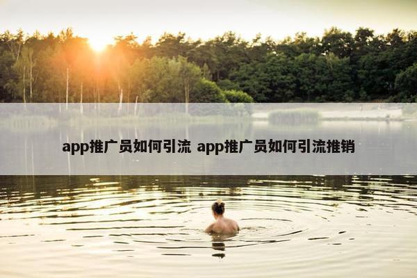 app推广员如何引流 app推广员如何引流推销