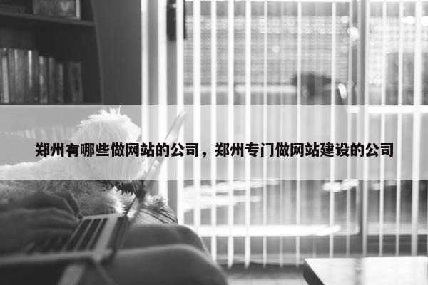 郑州有哪些做网站的公司，郑州专门做网站建设的公司