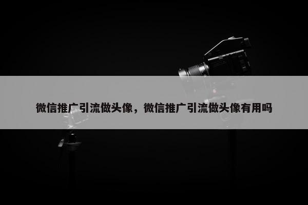 微信推广引流做头像，微信推广引流做头像有用吗