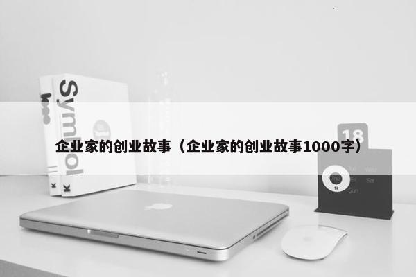 企业家的创业故事（企业家的创业故事1000字）