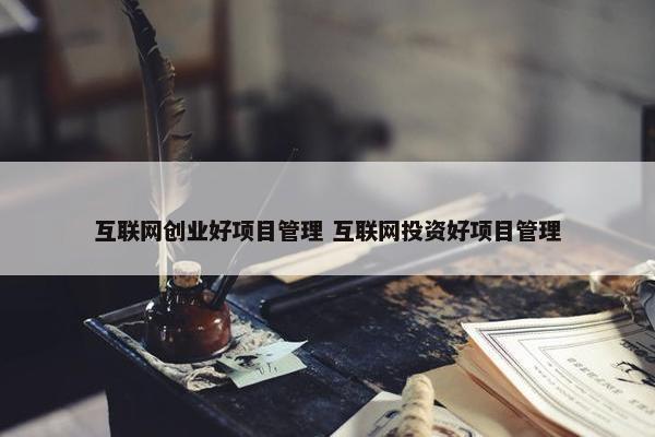 互联网创业好项目管理 互联网投资好项目管理