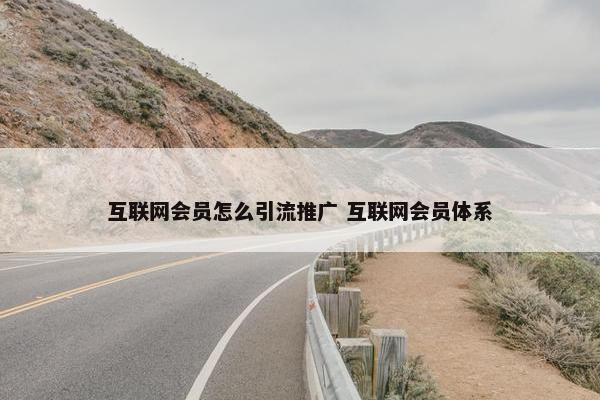 互联网会员怎么引流推广 互联网会员体系