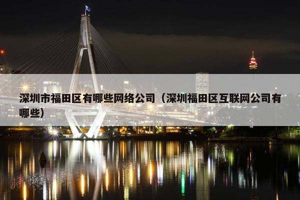 深圳市福田区有哪些网络公司（深圳福田区互联网公司有哪些）