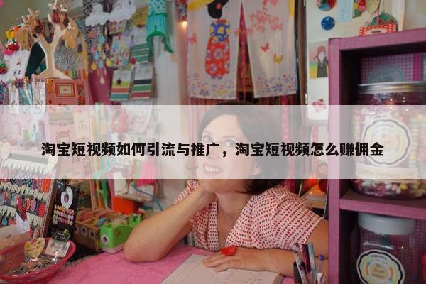 淘宝短视屏如何引流与推广，淘宝短视屏怎么赚佣金