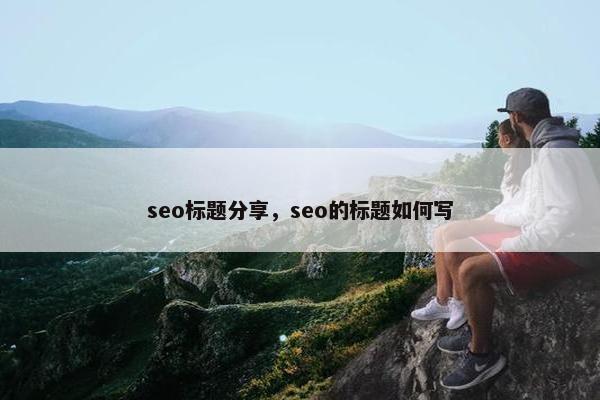 seo标题分享，seo的标题如何写