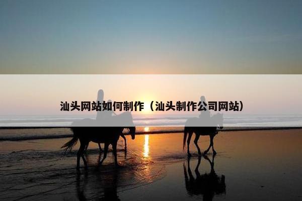 汕头网站如何制作（汕头制作公司网站）