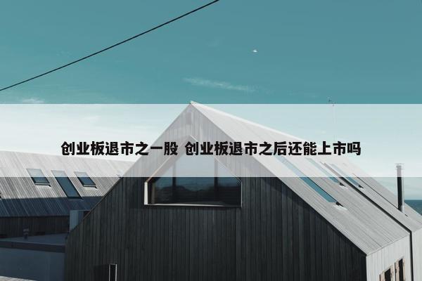 创业板退市之一股 创业板退市之后还能上市吗