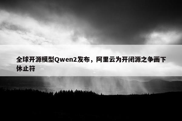 全球开源模型Qwen2发布，阿里云为开闭源之争画下休止符